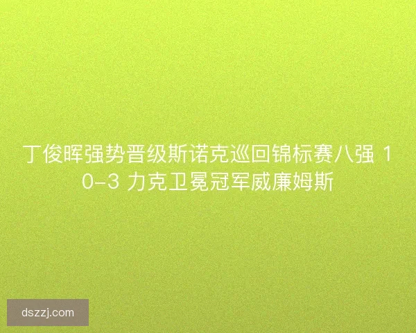 丁俊晖强势晋级斯诺克巡回锦标赛八强 10-3 力克卫冕冠军威廉姆斯