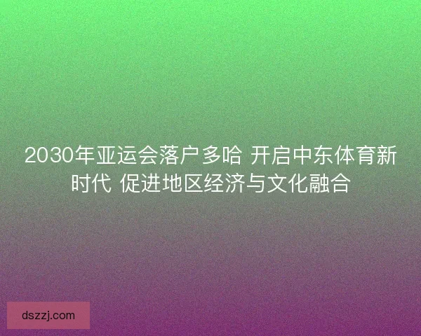 2030年亚运会落户多哈 开启中东体育新时代 促进地区经济与文化融合