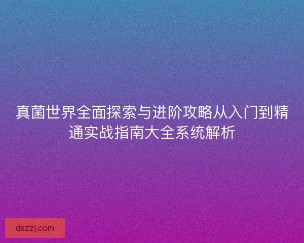 真菌世界全面探索与进阶攻略从入门到精通实战指南大全系统解析