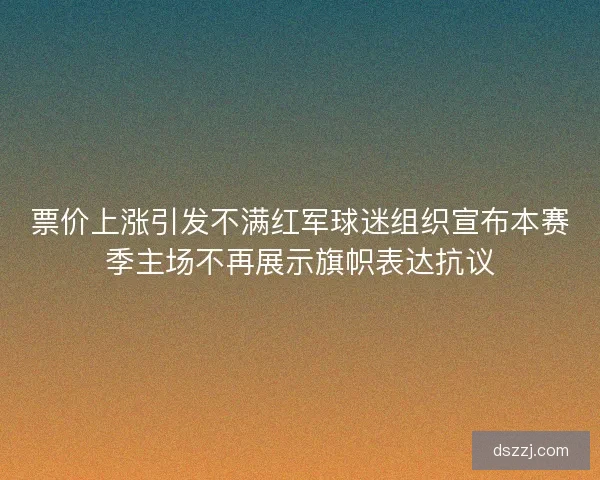 票价上涨引发不满红军球迷组织宣布本赛季主场不再展示旗帜表达抗议