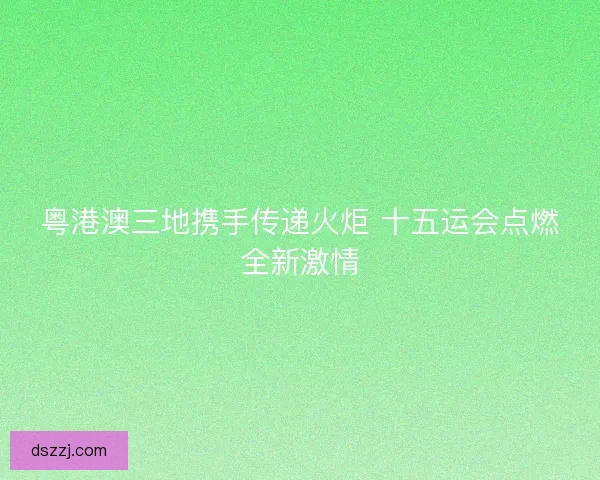 粤港澳三地携手传递火炬 十五运会点燃全新激情