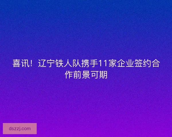 喜讯！辽宁铁人队携手11家企业签约合作前景可期