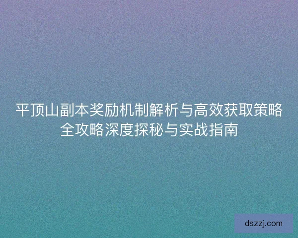 平顶山副本奖励机制解析与高效获取策略全攻略深度探秘与实战指南